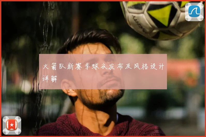 火箭队新赛季球衣发布及风格设计详解