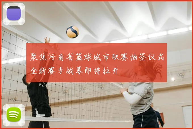 聚焦河南省篮球城市联赛抽签仪式全新赛季战幕即将拉开