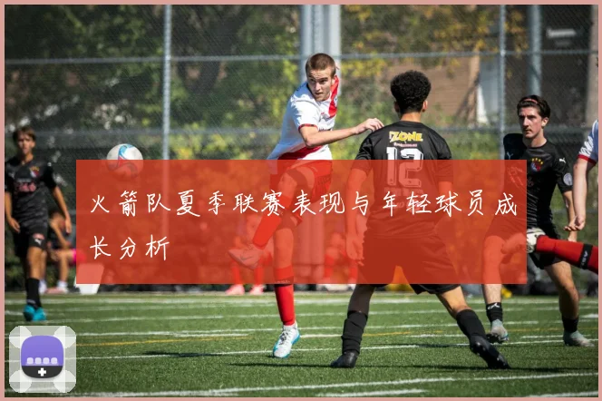 火箭队夏季联赛表现与年轻球员成长分析