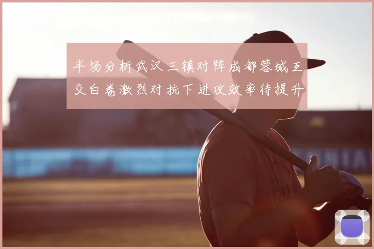 半场分析武汉三镇对阵成都蓉城互交白卷激烈对抗下进攻效率待提升