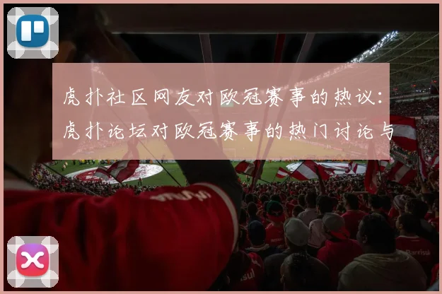 虎扑社区网友对欧冠赛事的热议：虎扑论坛对欧冠赛事的热门讨论与评论