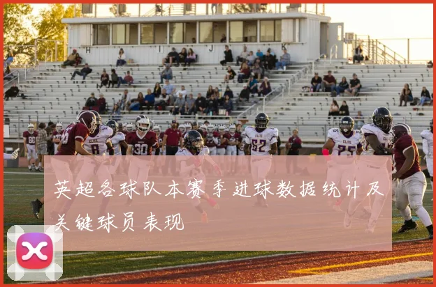 英超各球队本赛季进球数据统计及关键球员表现