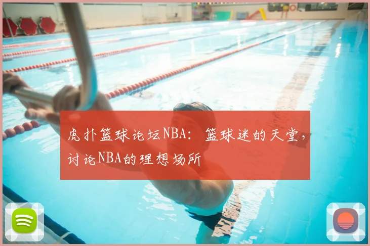 虎扑篮球论坛NBA：篮球迷的天堂，讨论NBA的理想场所