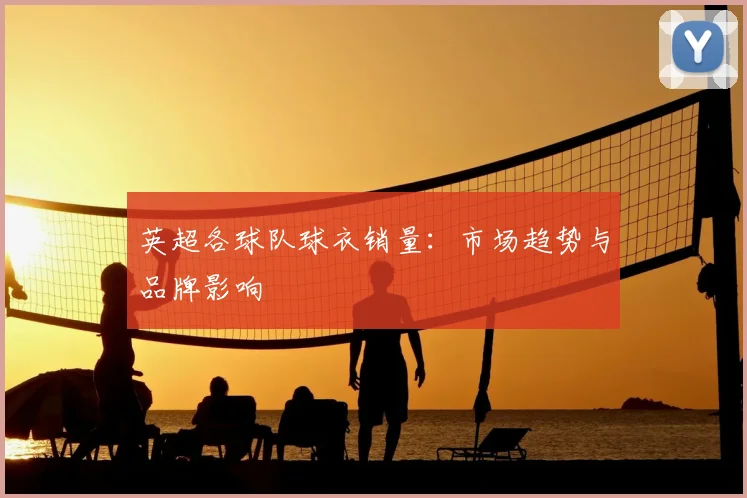 英超各球队球衣销量:市场趋势与品牌影响