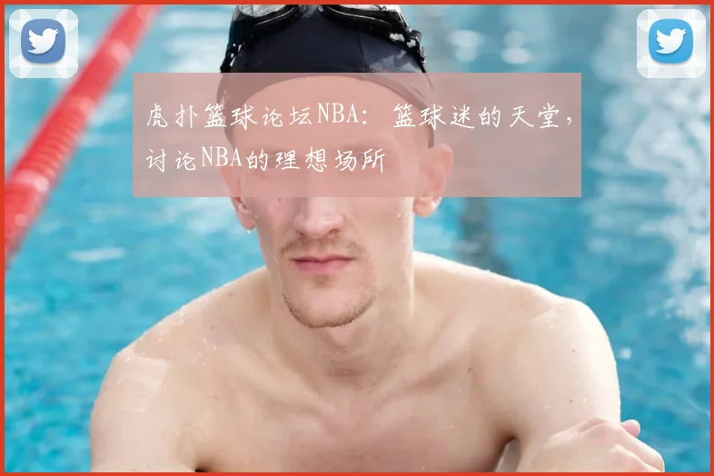 虎扑篮球论坛NBA:篮球迷的天堂,讨论NBA的理想场所