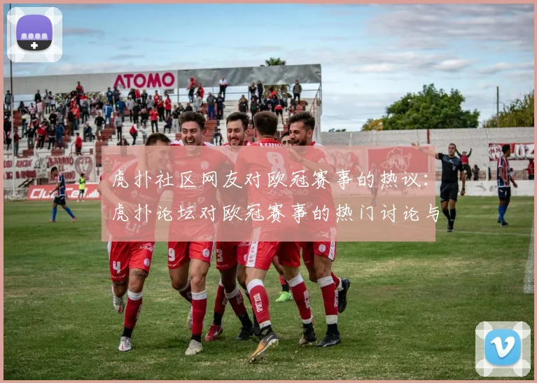 虎扑社区网友对欧冠赛事的热议：虎扑论坛对欧冠赛事的热门讨论与评论
