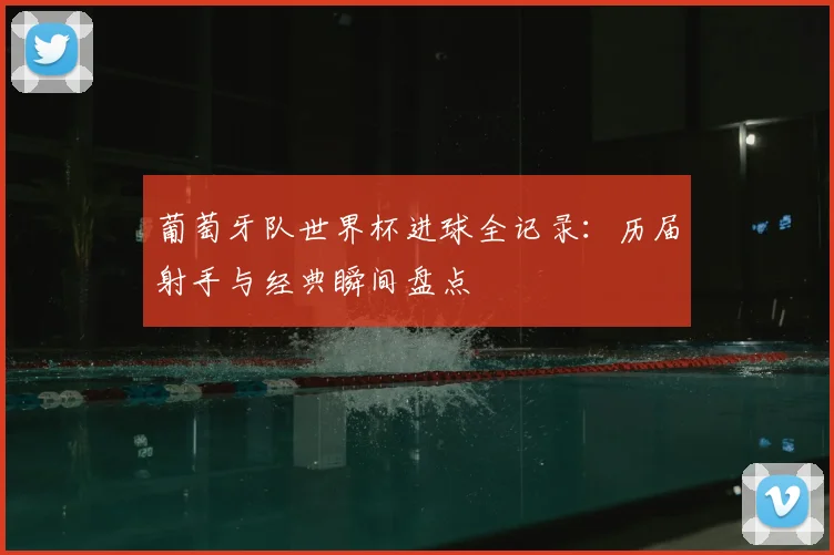 葡萄牙队世界杯进球全记录：历届射手与经典瞬间盘点